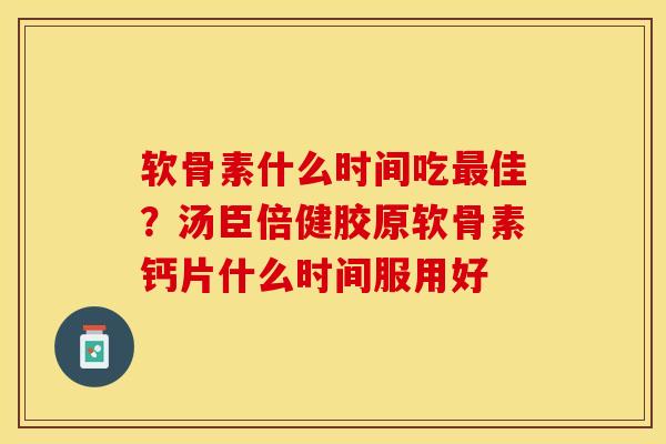 软骨素什么时间吃佳？汤臣倍健胶原软骨素钙片什么时间服用好