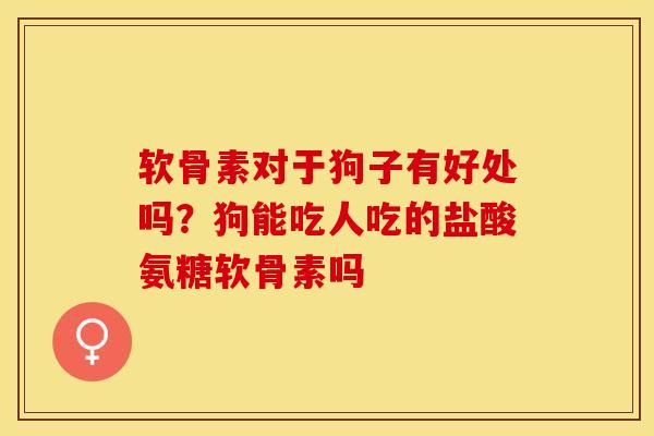 软骨素对于狗子有好处吗？狗能吃人吃的盐酸氨糖软骨素吗