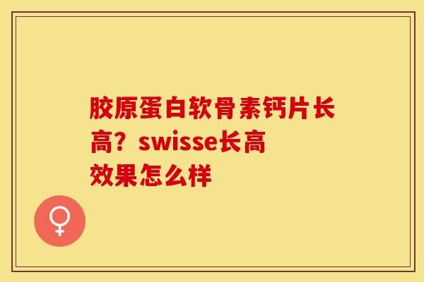 胶原蛋白软骨素钙片长高？swisse长高效果怎么样