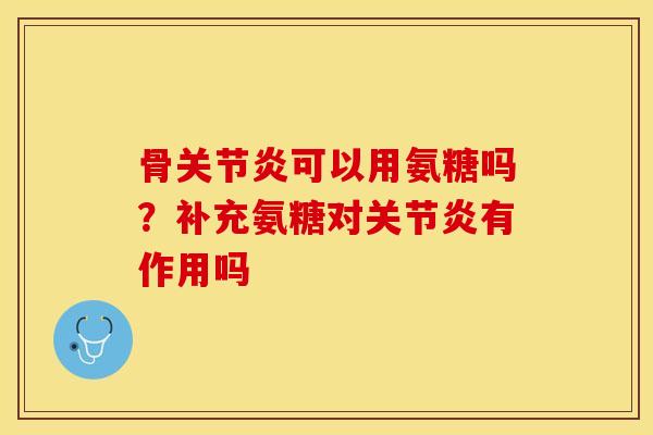 骨关节炎可以用氨糖吗？补充氨糖对关节炎有作用吗