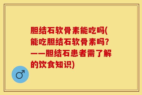 胆结石软骨素能吃吗(能吃胆结石软骨素吗？——胆结石患者需了解的饮食知识)