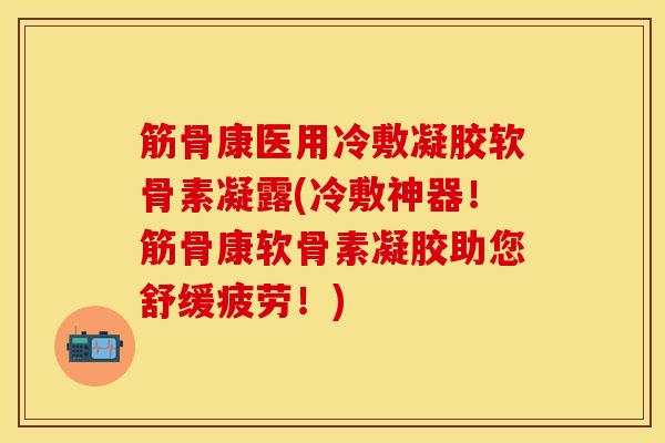 筋骨康医用冷敷凝胶软骨素凝露(冷敷神器!筋骨康软骨素凝胶助您舒缓疲劳!) 筋骨康医用冷敷凝胶软骨素凝露(冷敷神器!筋骨康软骨素凝胶助您舒缓疲劳!)