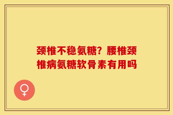 颈椎不稳氨糖？腰椎颈椎氨糖软骨素有用吗