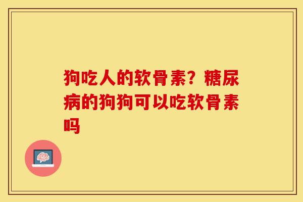 狗吃人的软骨素？糖尿病的狗狗可以吃软骨素吗