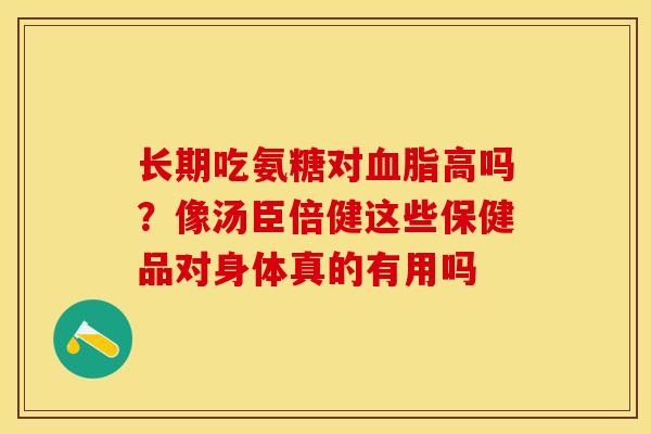 长期吃氨糖对血脂高吗？像汤臣倍健这些保健品对身体真的有用吗