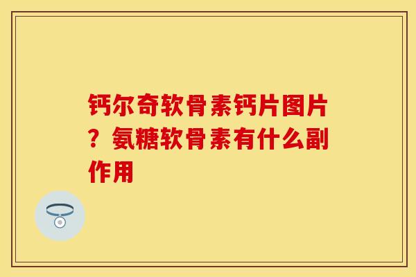 钙尔奇软骨素钙片图片？氨糖软骨素有什么副作用