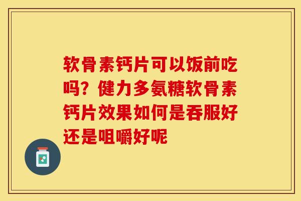 软骨素钙片可以饭前吃吗?健力多氨糖软骨素钙片效果如何是吞服好还是咀嚼好呢 软骨素钙片可以饭前吃吗?健力多氨糖软骨素钙片效果如何是吞服好还是咀嚼好呢