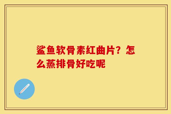 鲨鱼软骨素红曲片？怎么蒸排骨好吃呢