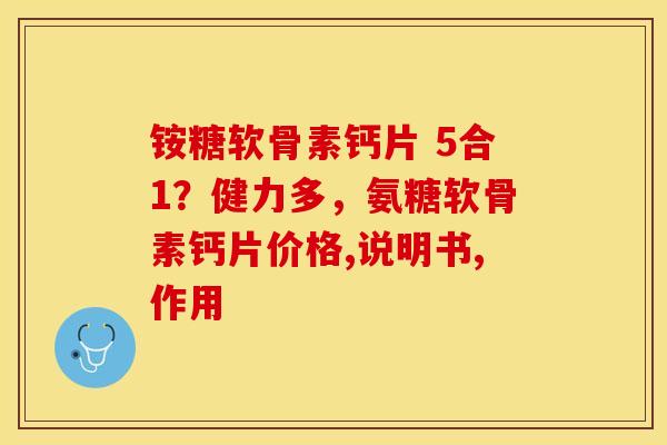 铵糖软骨素钙片 5合1？健力多，氨糖软骨素钙片价格,说明书,作用
