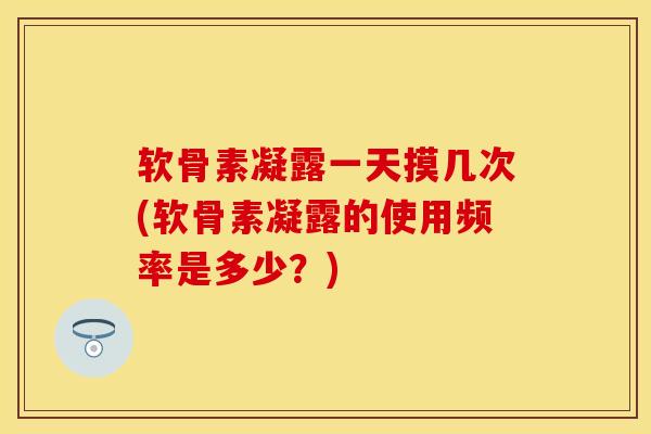 软骨素凝露一天摸几次(软骨素凝露的使用频率是多少？)