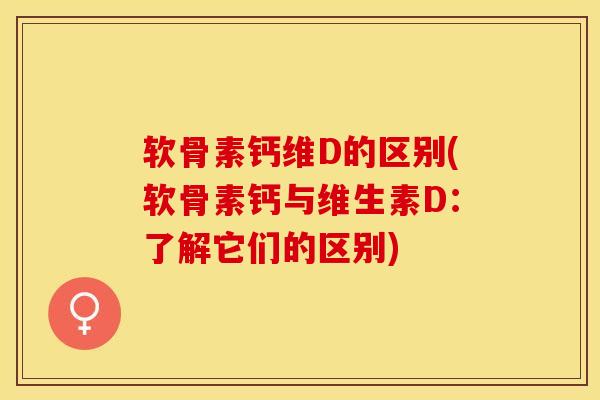 软骨素钙维D的区别(软骨素钙与维生素D：了解它们的区别)