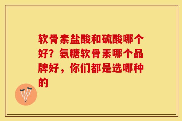 软骨素盐酸和硫酸哪个好？氨糖软骨素哪个品牌好，你们都是选哪种的