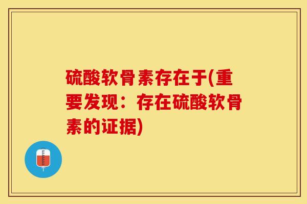 硫酸软骨素存在于(重要发现：存在硫酸软骨素的证据)