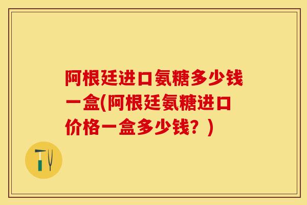阿根廷进口氨糖多少钱一盒(阿根廷氨糖进口价格一盒多少钱?) 阿根廷进口氨糖多少钱一盒(阿根廷氨糖进口价格一盒多少钱?)