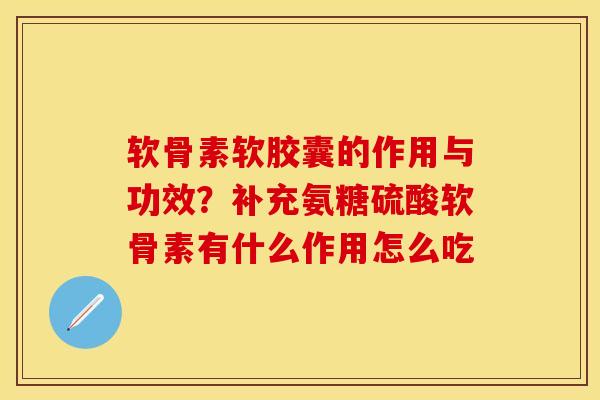 软骨素软胶囊的作用与功效?补充氨糖硫酸软骨素有什么作用怎么吃 软骨素软胶囊的作用与功效?补充氨糖硫酸软骨素有什么作用怎么吃
