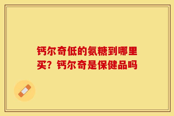 钙尔奇低的氨糖到哪里买?钙尔奇是保健品吗 钙尔奇低的氨糖到哪里买?钙尔奇是保健品吗