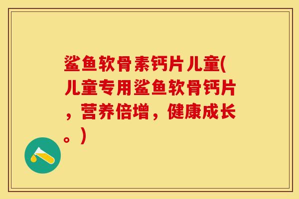 鲨鱼软骨素钙片儿童(儿童专用鲨鱼软骨钙片，营养倍增，健康成长。)