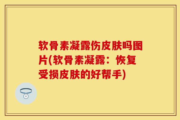 软骨素凝露伤皮肤吗图片(软骨素凝露：恢复受损皮肤的好帮手)