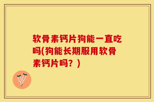 软骨素钙片狗能一直吃吗(狗能长期服用软骨素钙片吗？)
