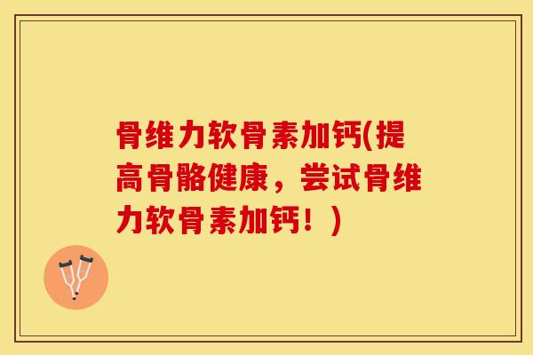 骨维力软骨素加钙(提高骨骼健康，尝试骨维力软骨素加钙！)