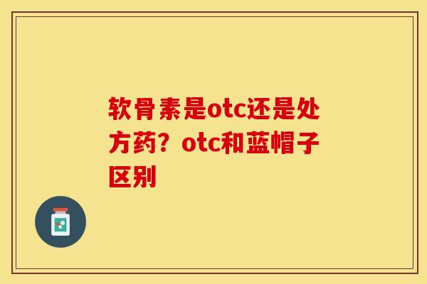 软骨素是otc还是处方药？otc和蓝帽子区别