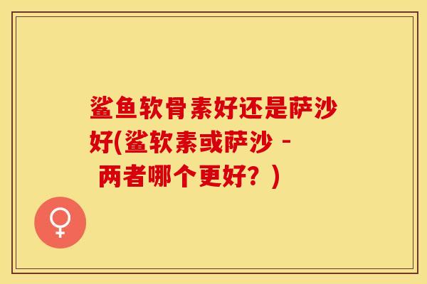 鲨鱼软骨素好还是萨沙好(鲨软素或萨沙 - 两者哪个更好？)