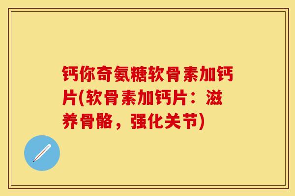 钙你奇氨糖软骨素加钙片(软骨素加钙片：滋养骨骼，强化关节)