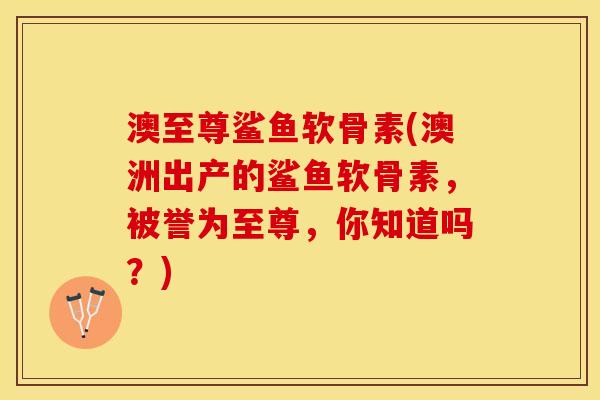 澳至尊鲨鱼软骨素(澳洲出产的鲨鱼软骨素，被誉为至尊，你知道吗？)