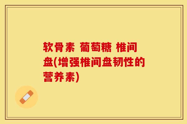 软骨素 葡萄糖 椎间盘(增强椎间盘韧性的营养素)