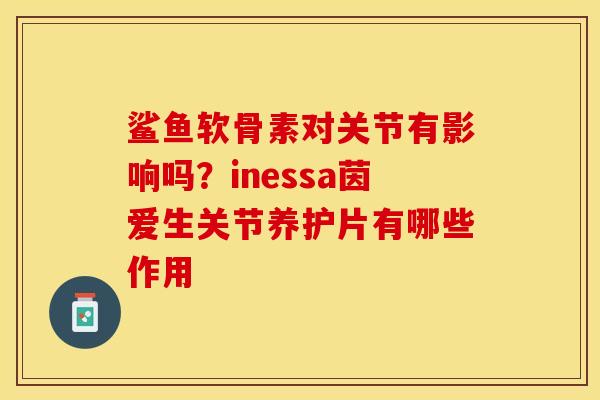 鲨鱼软骨素对关节有影响吗？inessa茵爱生关节养护片有哪些作用