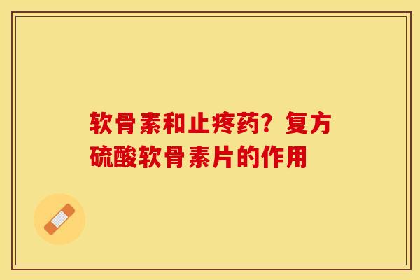 软骨素和止疼药？复方硫酸软骨素片的作用