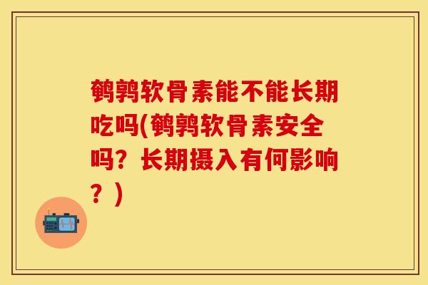 鹌鹑软骨素能不能长期吃吗(鹌鹑软骨素安全吗？长期摄入有何影响？)