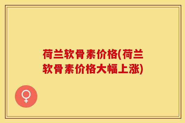 荷兰软骨素价格(荷兰软骨素价格大幅上涨)