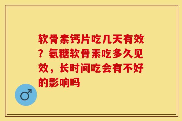 软骨素钙片吃几天有效？氨糖软骨素吃多久见效，长时间吃会有不好的影响吗