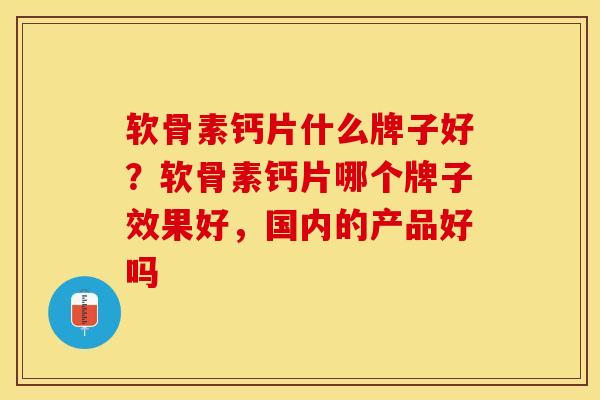 软骨素钙片什么牌子好？软骨素钙片哪个牌子效果好，国内的产品好吗