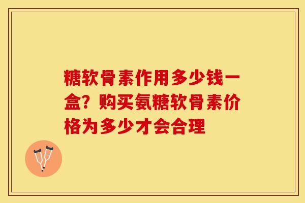 糖软骨素作用多少钱一盒？购买氨糖软骨素价格为多少才会合理