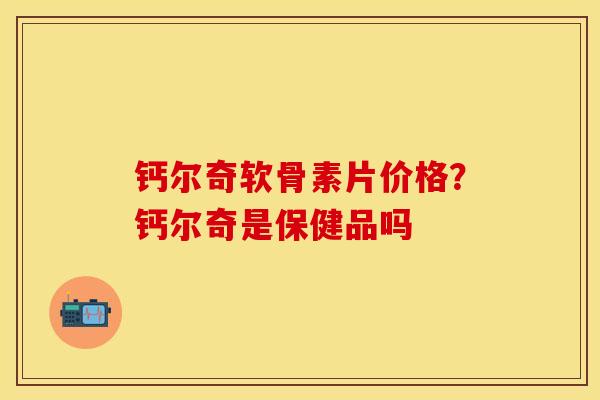 钙尔奇软骨素片价格？钙尔奇是保健品吗