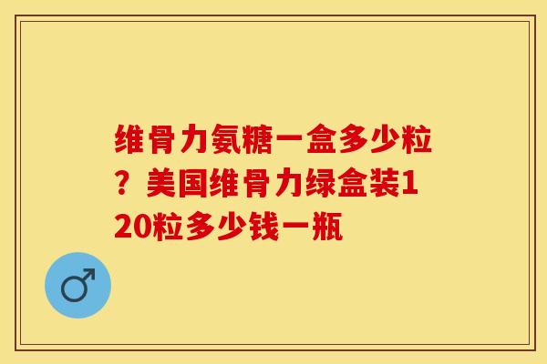 维骨力氨糖一盒多少粒?美国维骨力绿盒装120粒多少钱一瓶 维骨力氨糖一盒多少粒?美国维骨力绿盒装120粒多少钱一瓶