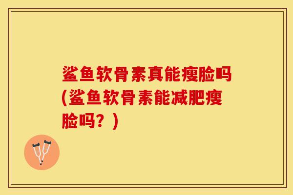鲨鱼软骨素真能瘦脸吗(鲨鱼软骨素能减肥瘦脸吗？)
