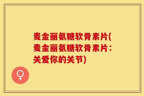 麦金丽氨糖软骨素片(麦金丽氨糖软骨素片：关爱你的关节)