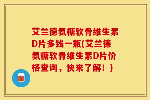 艾兰德氨糖软骨维生素D片多钱一瓶(艾兰德氨糖软骨维生素D片价格查询，快来了解！)