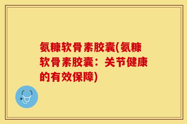 氨糠软骨素胶囊(氨糠软骨素胶囊：关节健康的有效保障)