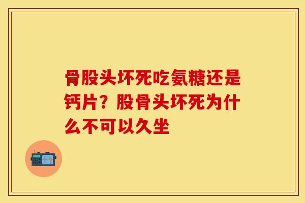 骨股头坏死吃氨糖还是钙片?股骨头坏死为什么不可以久坐 骨股头坏死吃氨糖还是钙片?股骨头坏死为什么不可以久坐