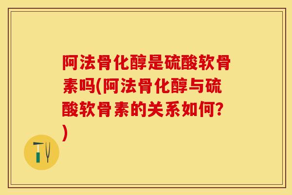 阿法骨化醇是硫酸软骨素吗(阿法骨化醇与硫酸软骨素的关系如何？)