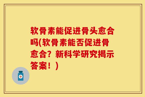 软骨素能促进骨头愈合吗(软骨素能否促进骨愈合？新科学研究揭示答案！)