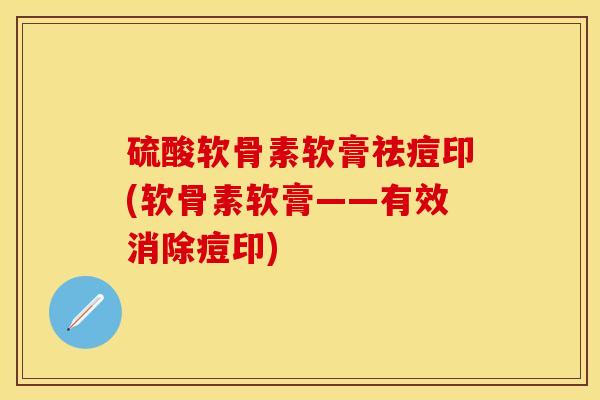 硫酸软骨素软膏祛痘印(软骨素软膏——有效消除痘印)