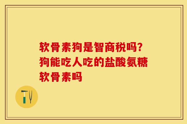软骨素狗是智商税吗?狗能吃人吃的盐酸氨糖软骨素吗 软骨素狗是智商税吗?狗能吃人吃的盐酸氨糖软骨素吗