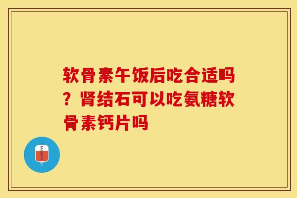 软骨素午饭后吃合适吗？肾结石可以吃氨糖软骨素钙片吗