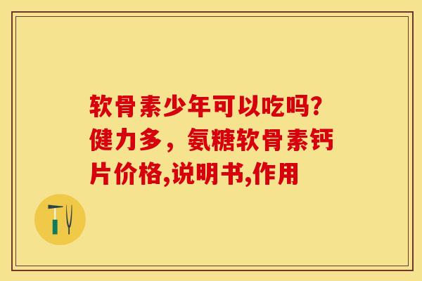 软骨素少年可以吃吗？健力多，氨糖软骨素钙片价格,说明书,作用