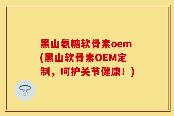 黑山氨糖软骨素oem(黑山软骨素OEM定制，呵护关节健康！)